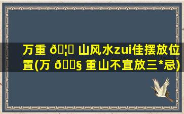 万重 🦟 山风水zui
佳摆放位置(万 🐧 重山不宜放三*
忌)